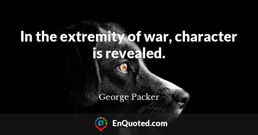 In the extremity of war, character is revealed.