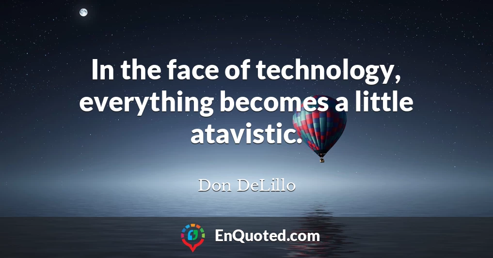 In the face of technology, everything becomes a little atavistic.