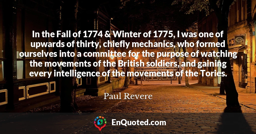 In the Fall of 1774 & Winter of 1775, I was one of upwards of thirty, chiefly mechanics, who formed ourselves into a committee for the purpose of watching the movements of the British soldiers, and gaining every intelligence of the movements of the Tories.