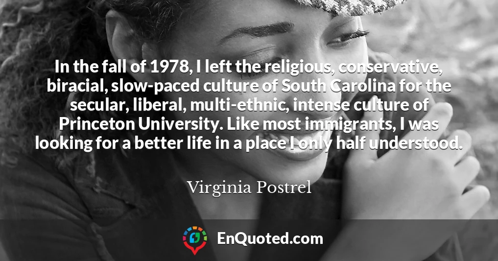 In the fall of 1978, I left the religious, conservative, biracial, slow-paced culture of South Carolina for the secular, liberal, multi-ethnic, intense culture of Princeton University. Like most immigrants, I was looking for a better life in a place I only half understood.