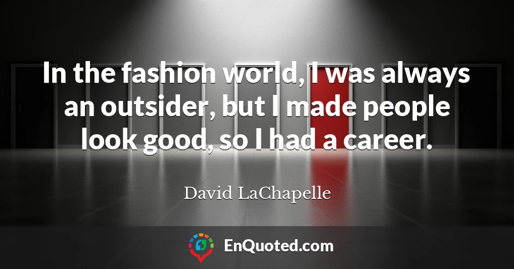 In the fashion world, I was always an outsider, but I made people look good, so I had a career.