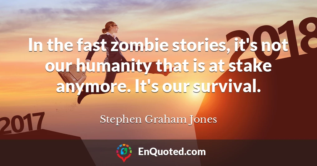 In the fast zombie stories, it's not our humanity that is at stake anymore. It's our survival.