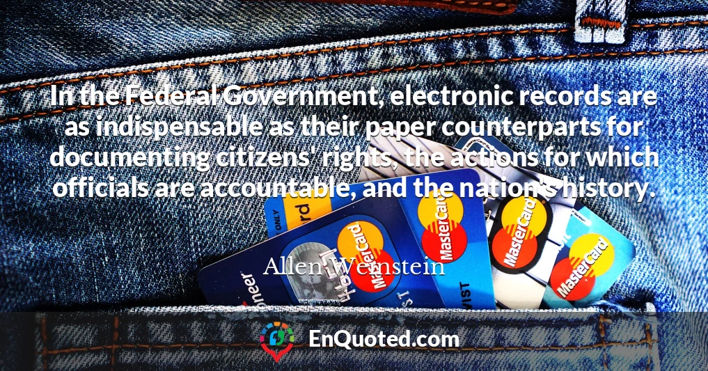 In the Federal Government, electronic records are as indispensable as their paper counterparts for documenting citizens' rights, the actions for which officials are accountable, and the nation's history.