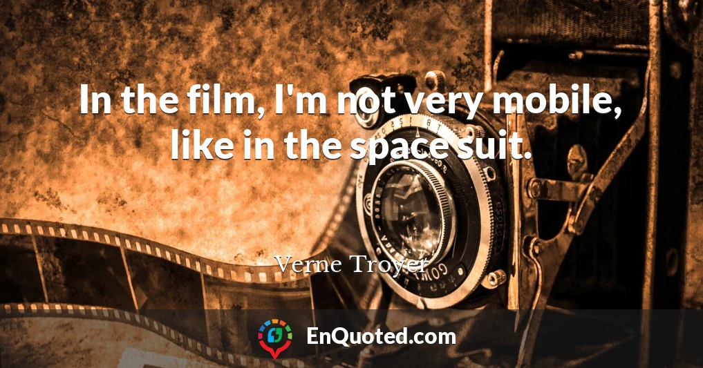 In the film, I'm not very mobile, like in the space suit.