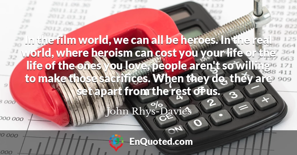 In the film world, we can all be heroes. In the real world, where heroism can cost you your life or the life of the ones you love, people aren't so willing to make those sacrifices. When they do, they are set apart from the rest of us.