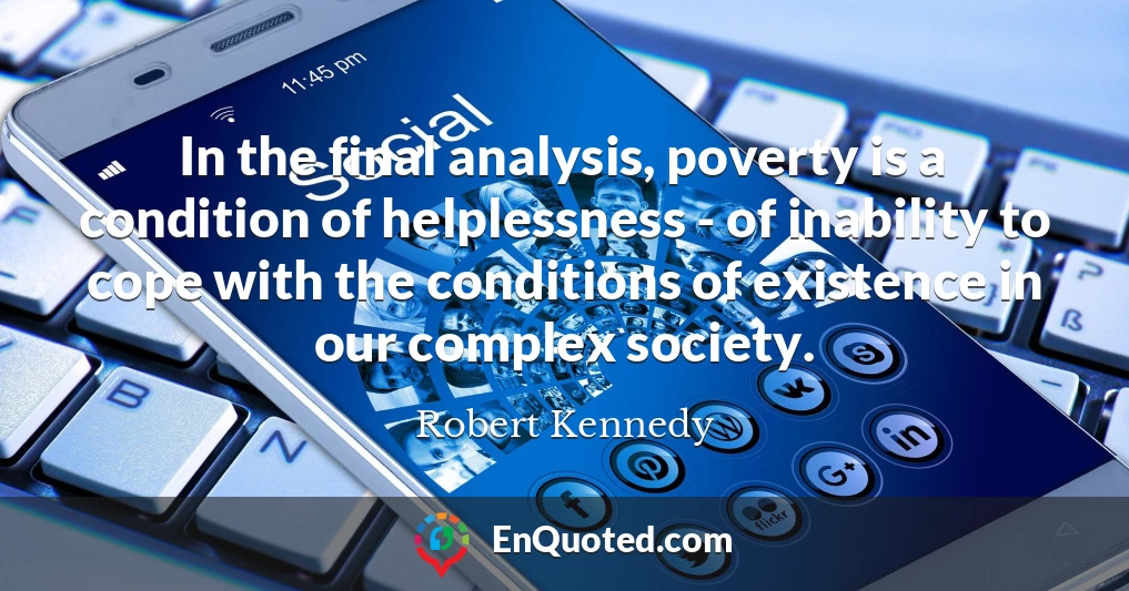 In the final analysis, poverty is a condition of helplessness - of inability to cope with the conditions of existence in our complex society.