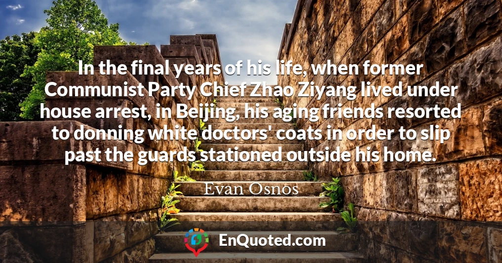 In the final years of his life, when former Communist Party Chief Zhao Ziyang lived under house arrest, in Beijing, his aging friends resorted to donning white doctors' coats in order to slip past the guards stationed outside his home.