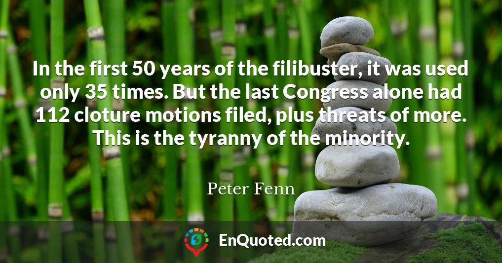 In the first 50 years of the filibuster, it was used only 35 times. But the last Congress alone had 112 cloture motions filed, plus threats of more. This is the tyranny of the minority.