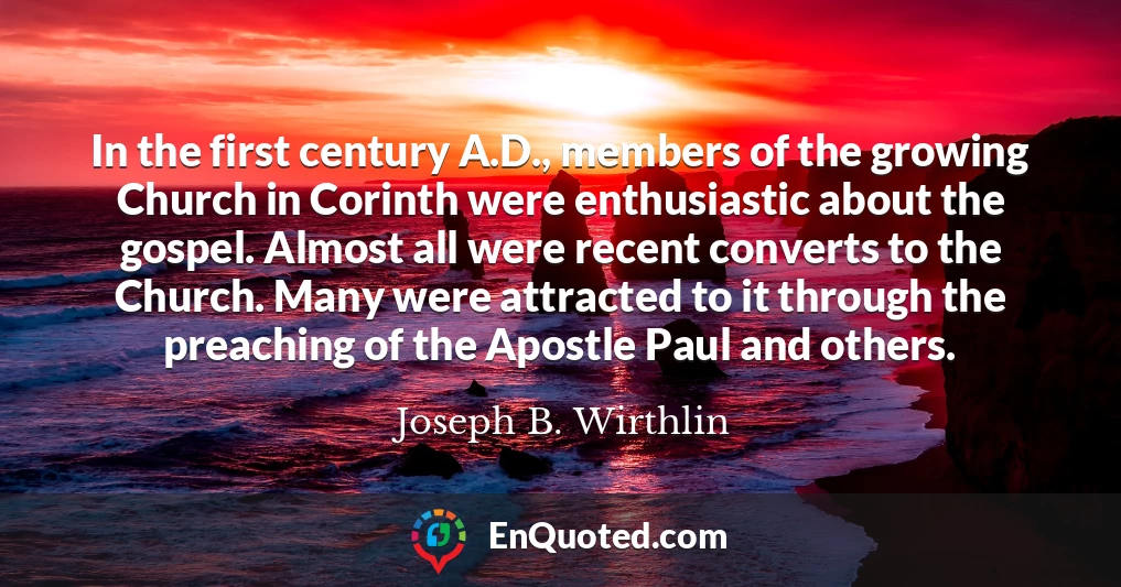 In the first century A.D., members of the growing Church in Corinth were enthusiastic about the gospel. Almost all were recent converts to the Church. Many were attracted to it through the preaching of the Apostle Paul and others.