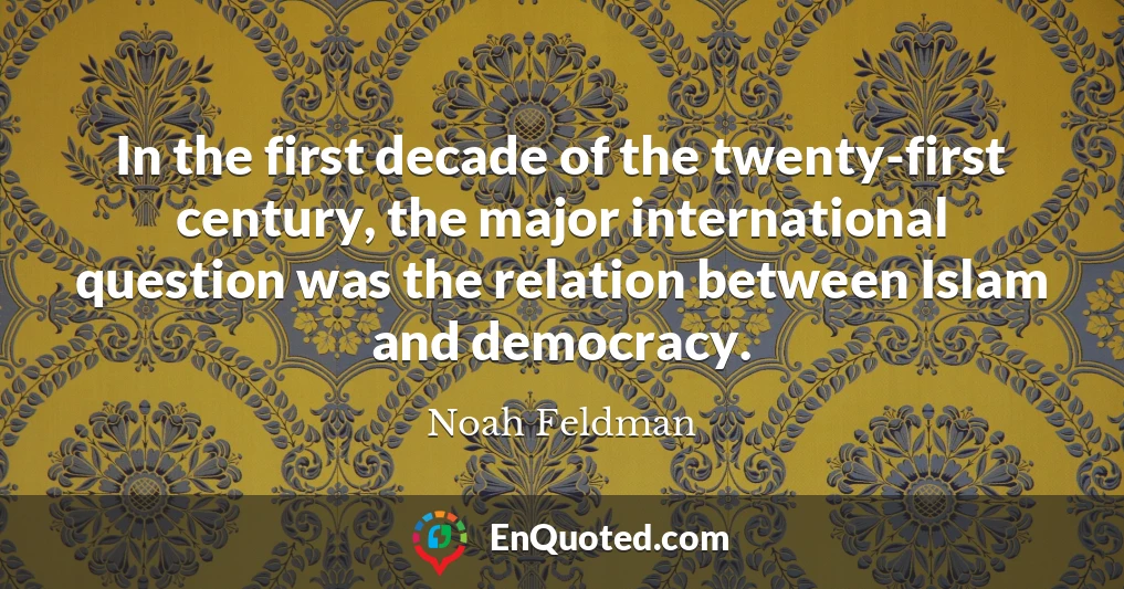 In the first decade of the twenty-first century, the major international question was the relation between Islam and democracy.