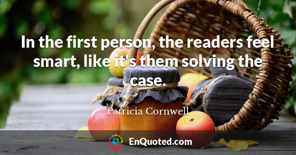 In the first person, the readers feel smart, like it's them solving the case.