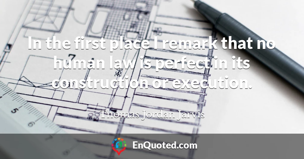 In the first place I remark that no human law is perfect in its construction or execution.