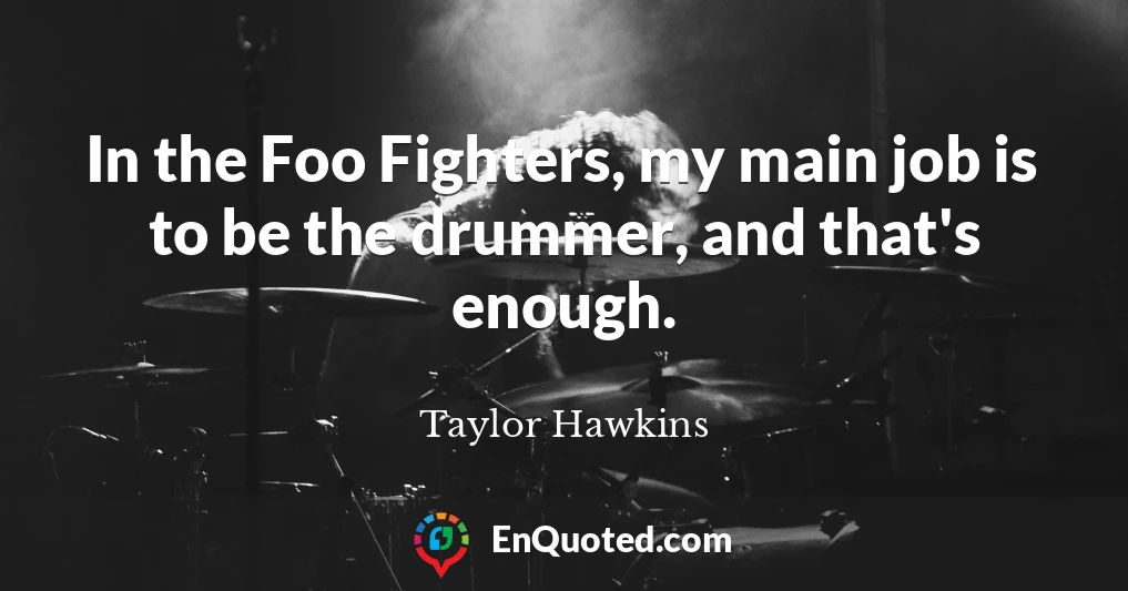 In the Foo Fighters, my main job is to be the drummer, and that's enough.