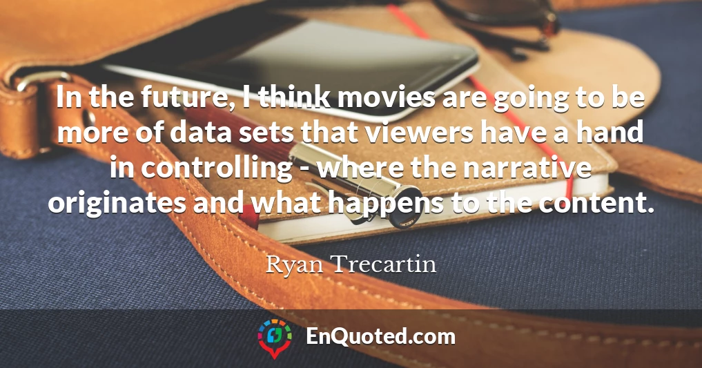 In the future, I think movies are going to be more of data sets that viewers have a hand in controlling - where the narrative originates and what happens to the content.