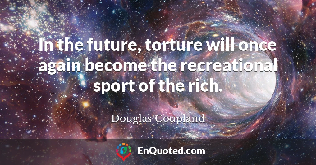 In the future, torture will once again become the recreational sport of the rich.