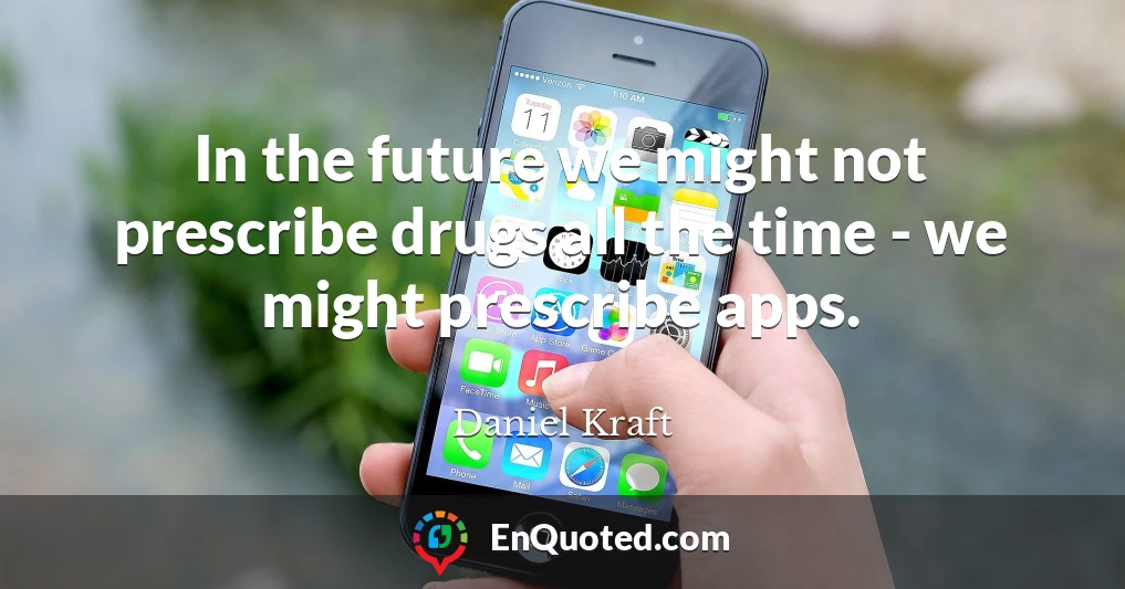 In the future we might not prescribe drugs all the time - we might prescribe apps.