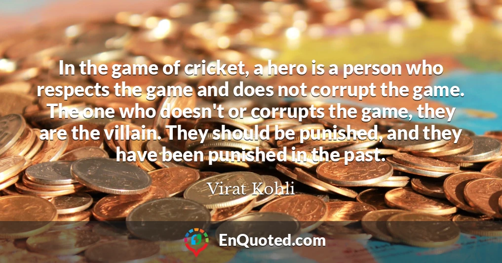 In the game of cricket, a hero is a person who respects the game and does not corrupt the game. The one who doesn't or corrupts the game, they are the villain. They should be punished, and they have been punished in the past.