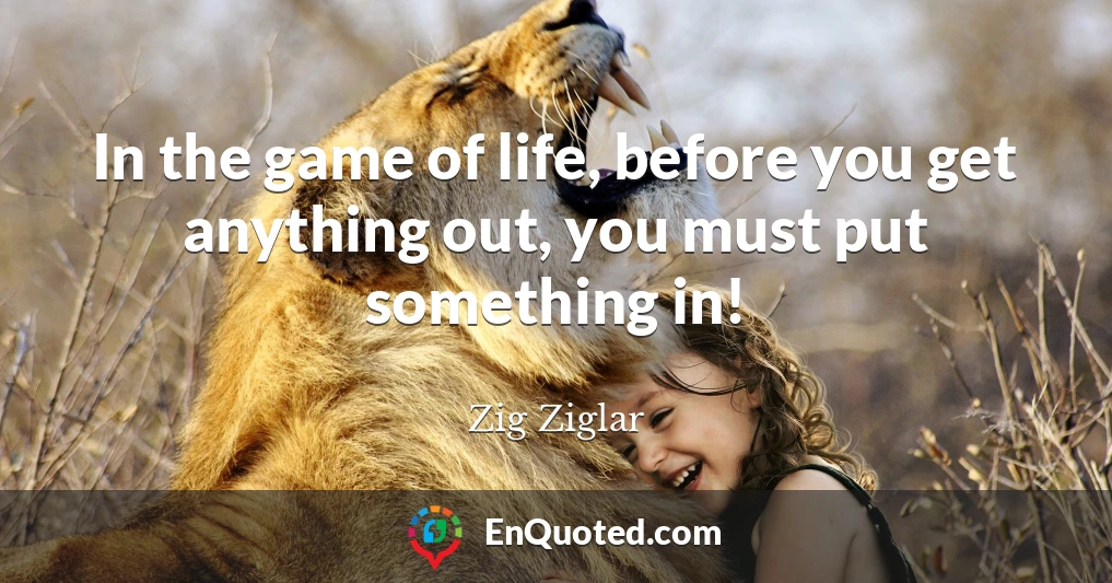 In the game of life, before you get anything out, you must put something in!