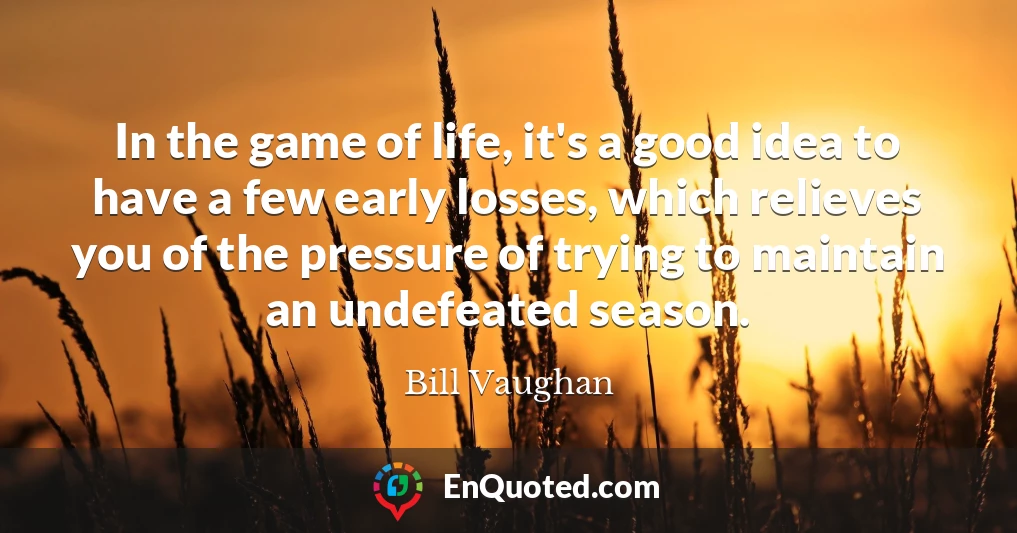 In the game of life, it's a good idea to have a few early losses, which relieves you of the pressure of trying to maintain an undefeated season.