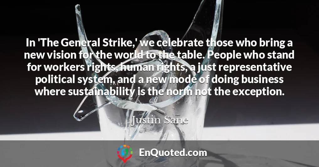 In 'The General Strike,' we celebrate those who bring a new vision for the world to the table. People who stand for workers rights, human rights, a just representative political system, and a new mode of doing business where sustainability is the norm not the exception.