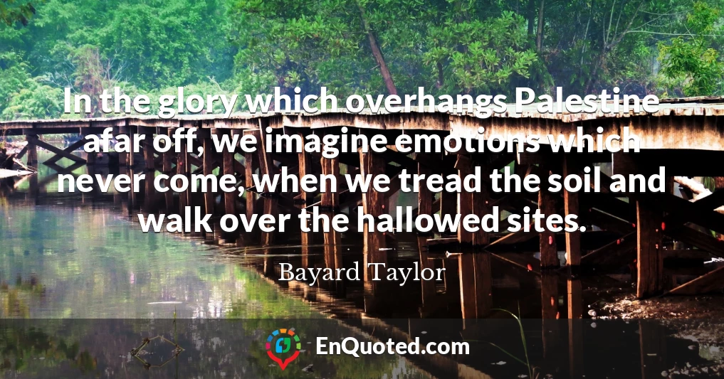 In the glory which overhangs Palestine afar off, we imagine emotions which never come, when we tread the soil and walk over the hallowed sites.