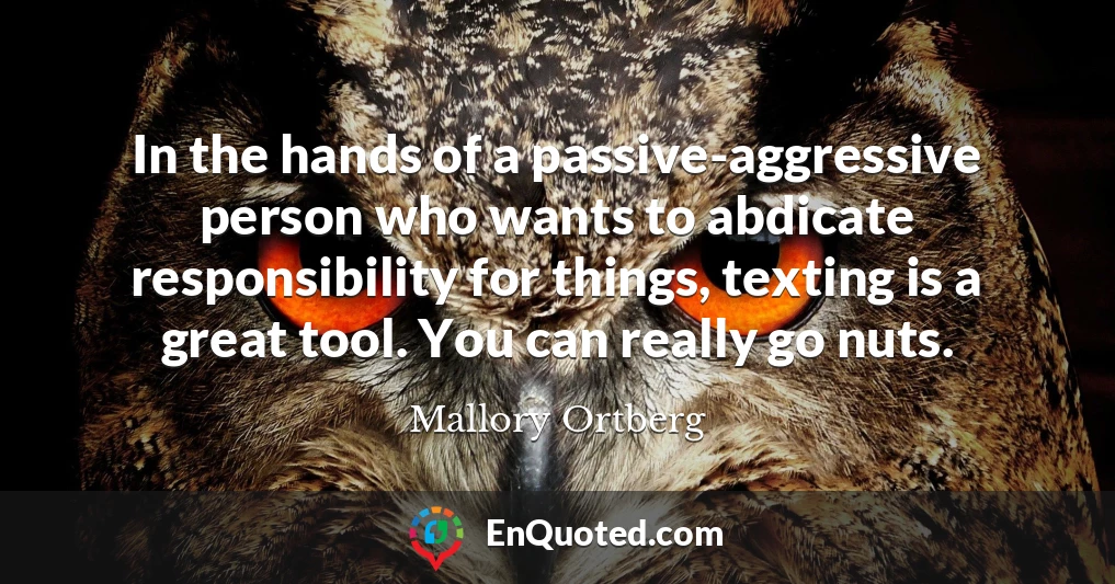 In the hands of a passive-aggressive person who wants to abdicate responsibility for things, texting is a great tool. You can really go nuts.