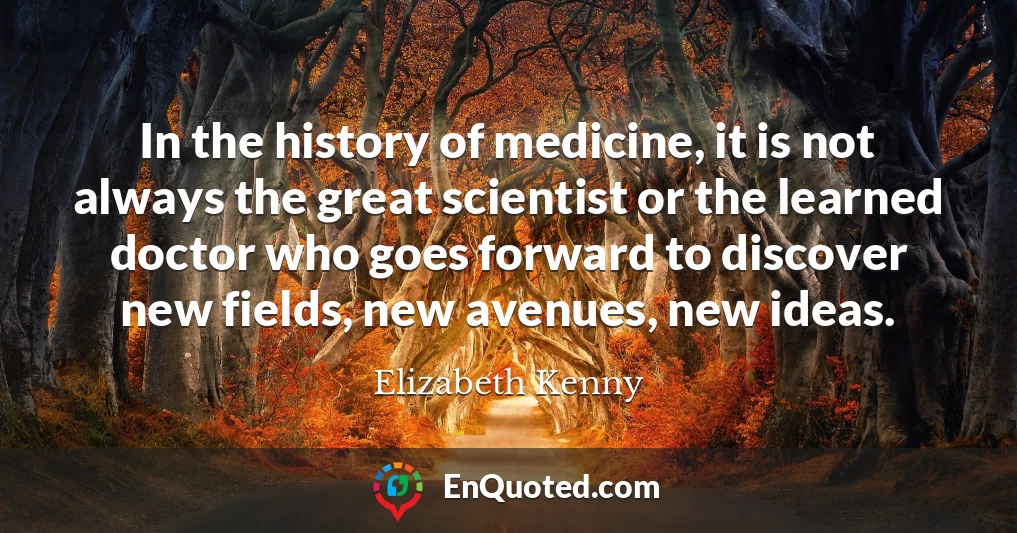 In the history of medicine, it is not always the great scientist or the learned doctor who goes forward to discover new fields, new avenues, new ideas.