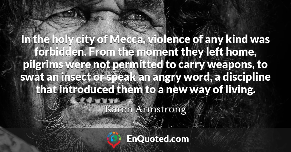 In the holy city of Mecca, violence of any kind was forbidden. From the moment they left home, pilgrims were not permitted to carry weapons, to swat an insect or speak an angry word, a discipline that introduced them to a new way of living.