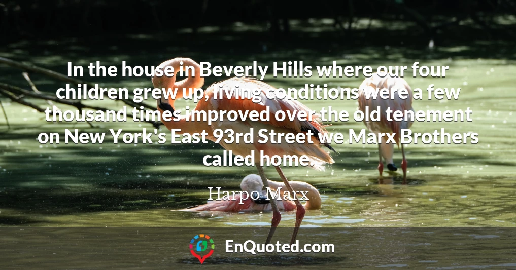 In the house in Beverly Hills where our four children grew up, living conditions were a few thousand times improved over the old tenement on New York's East 93rd Street we Marx Brothers called home.