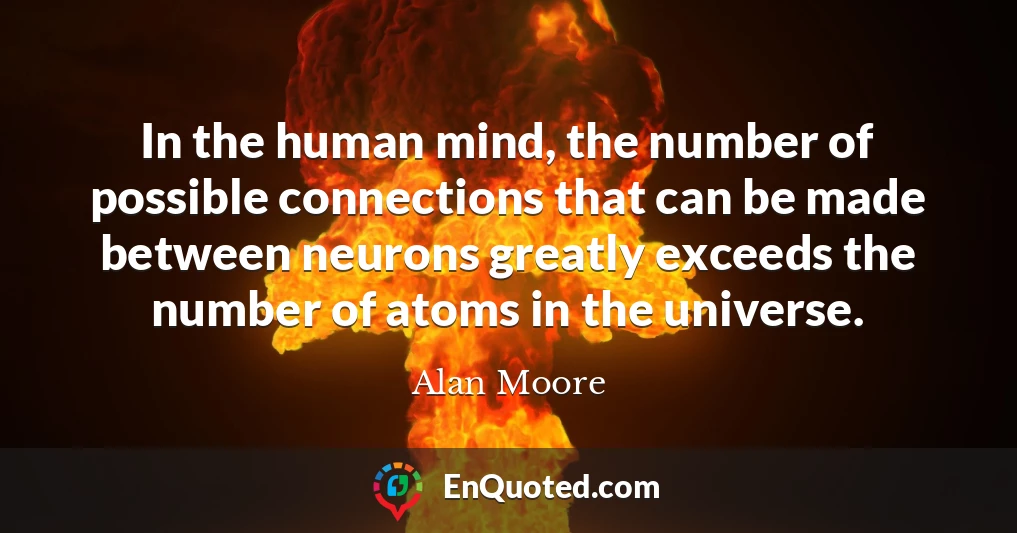In the human mind, the number of possible connections that can be made between neurons greatly exceeds the number of atoms in the universe.