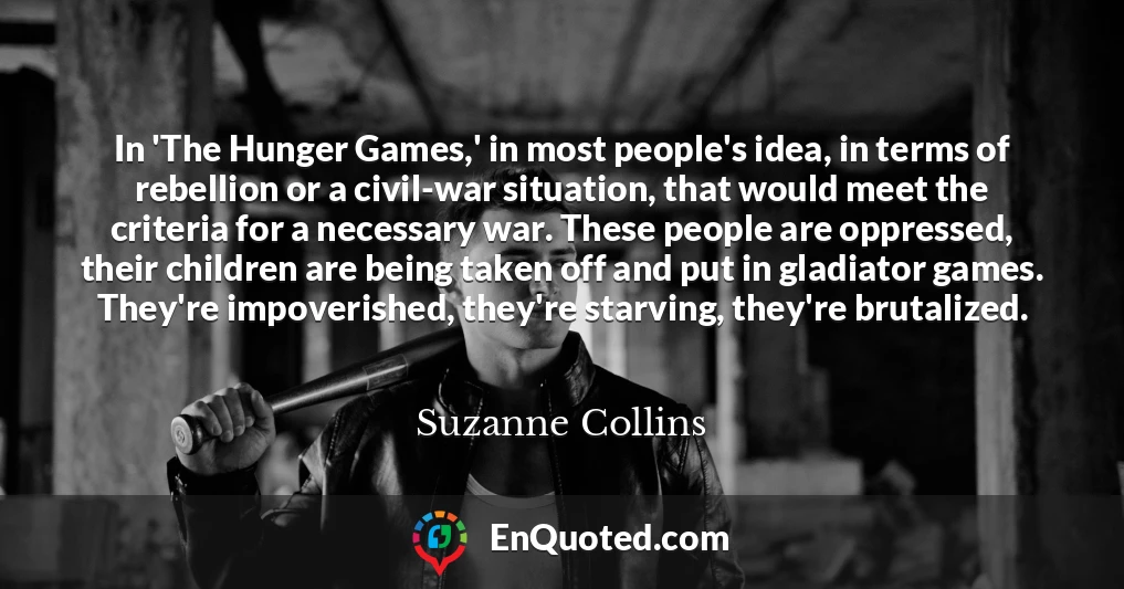 In 'The Hunger Games,' in most people's idea, in terms of rebellion or a civil-war situation, that would meet the criteria for a necessary war. These people are oppressed, their children are being taken off and put in gladiator games. They're impoverished, they're starving, they're brutalized.