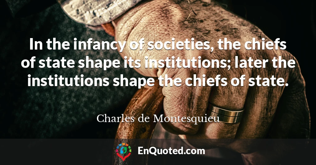 In the infancy of societies, the chiefs of state shape its institutions; later the institutions shape the chiefs of state.