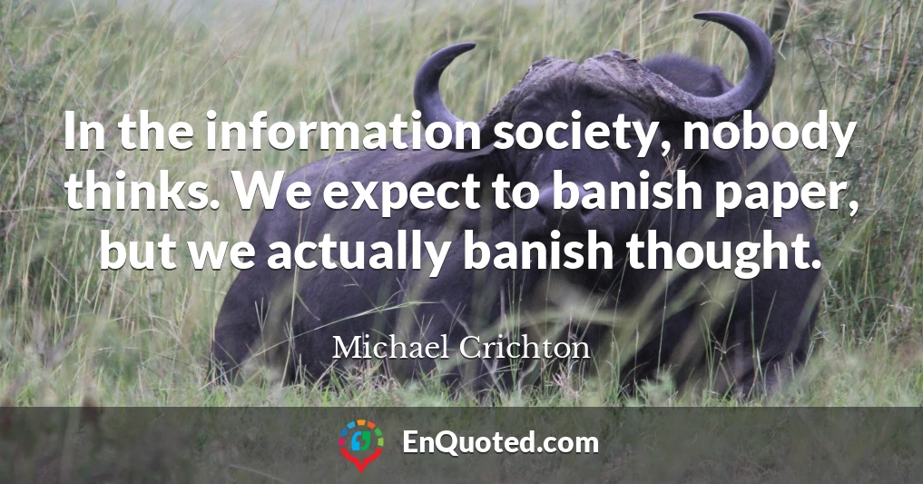In the information society, nobody thinks. We expect to banish paper, but we actually banish thought.
