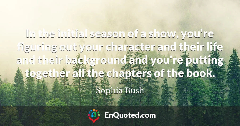 In the initial season of a show, you're figuring out your character and their life and their background and you're putting together all the chapters of the book.