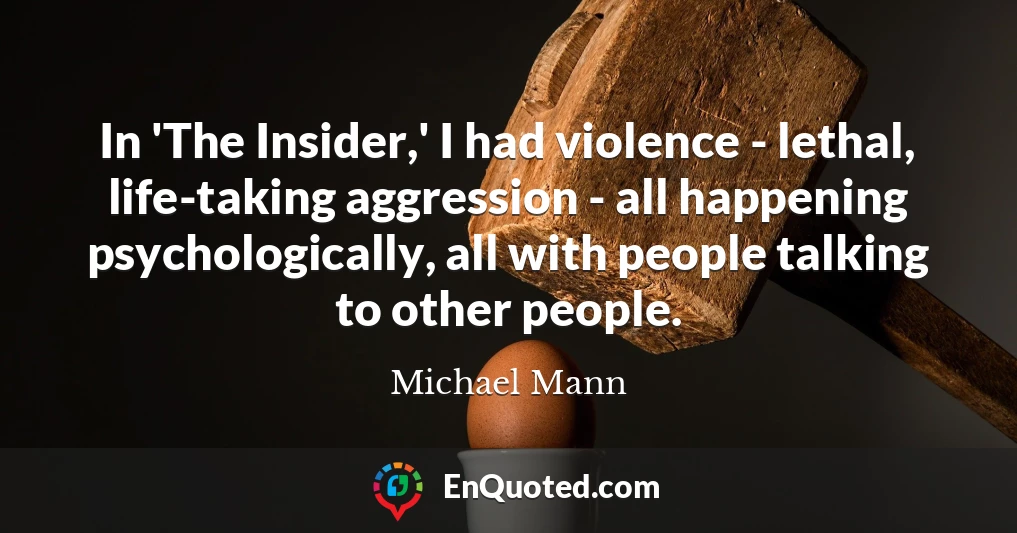 In 'The Insider,' I had violence - lethal, life-taking aggression - all happening psychologically, all with people talking to other people.