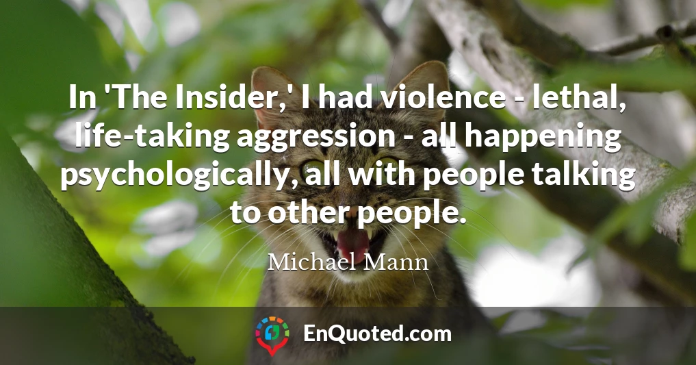 In 'The Insider,' I had violence - lethal, life-taking aggression - all happening psychologically, all with people talking to other people.