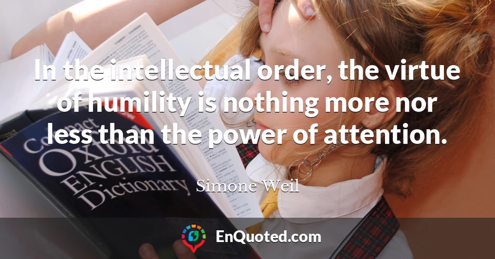 In the intellectual order, the virtue of humility is nothing more nor less than the power of attention.