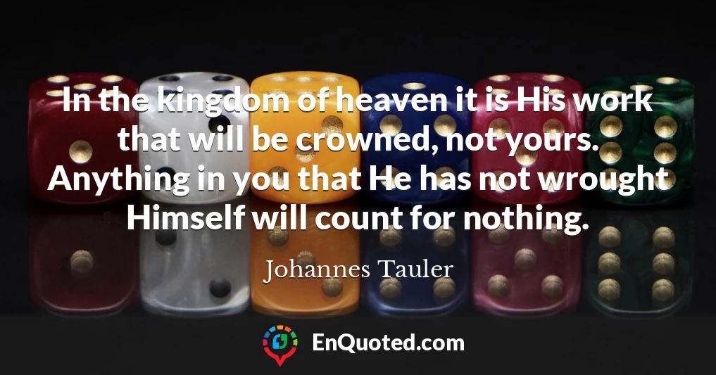 In the kingdom of heaven it is His work that will be crowned, not yours. Anything in you that He has not wrought Himself will count for nothing.