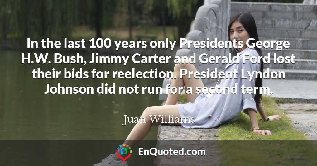 In the last 100 years only Presidents George H.W. Bush, Jimmy Carter and Gerald Ford lost their bids for reelection. President Lyndon Johnson did not run for a second term.