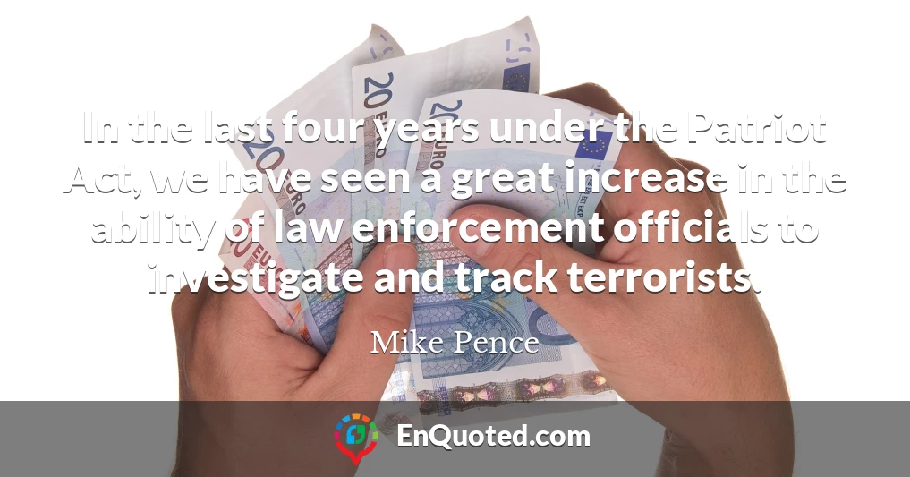In the last four years under the Patriot Act, we have seen a great increase in the ability of law enforcement officials to investigate and track terrorists.