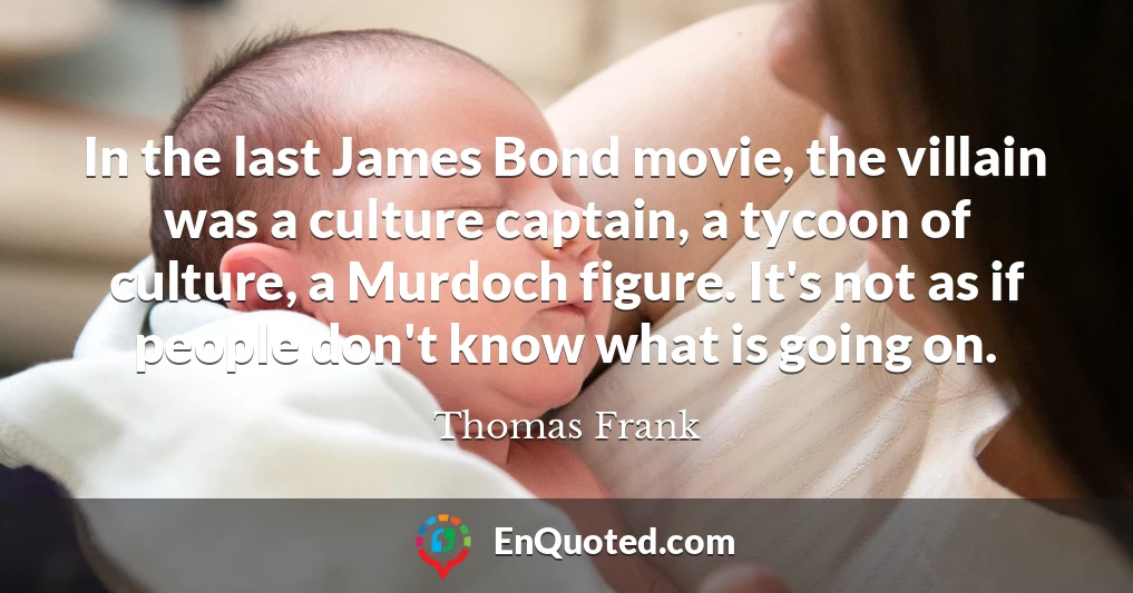 In the last James Bond movie, the villain was a culture captain, a tycoon of culture, a Murdoch figure. It's not as if people don't know what is going on.