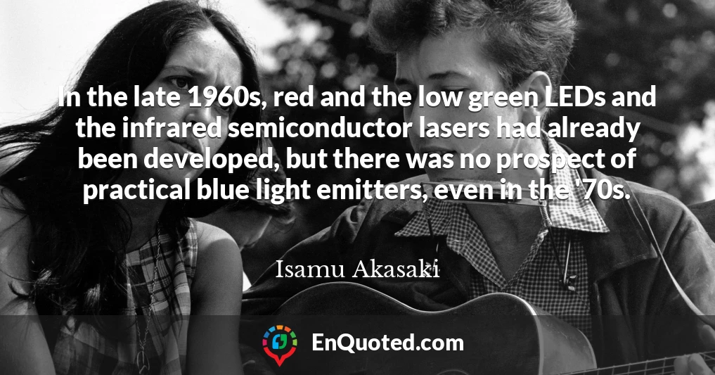 In the late 1960s, red and the low green LEDs and the infrared semiconductor lasers had already been developed, but there was no prospect of practical blue light emitters, even in the '70s.