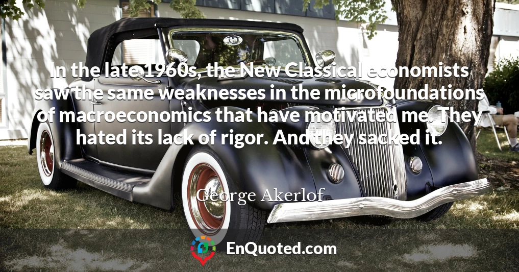 In the late 1960s, the New Classical economists saw the same weaknesses in the microfoundations of macroeconomics that have motivated me. They hated its lack of rigor. And they sacked it.