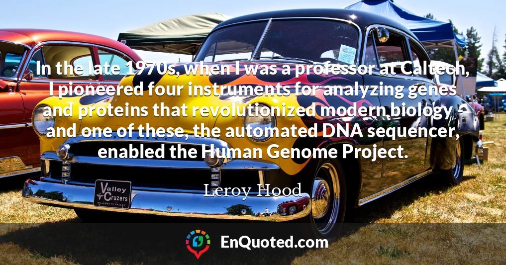 In the late 1970s, when I was a professor at Caltech, I pioneered four instruments for analyzing genes and proteins that revolutionized modern biology - and one of these, the automated DNA sequencer, enabled the Human Genome Project.