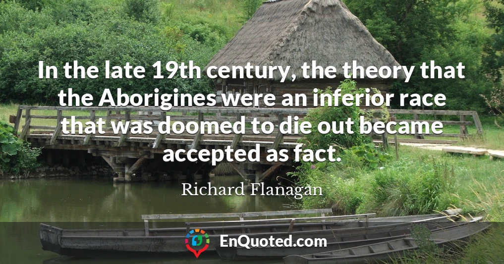 In the late 19th century, the theory that the Aborigines were an inferior race that was doomed to die out became accepted as fact.