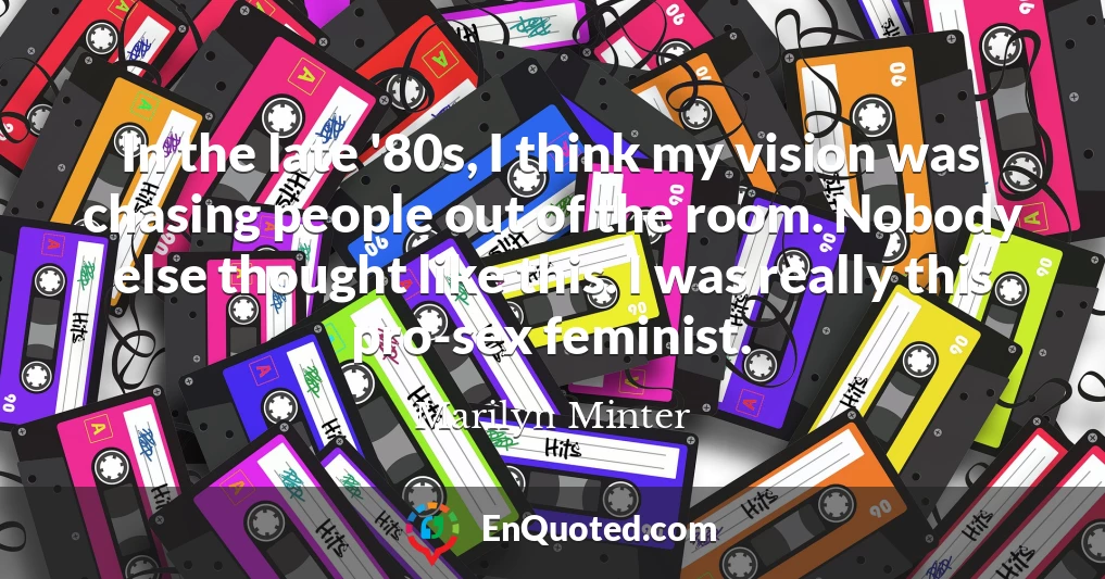 In the late '80s, I think my vision was chasing people out of the room. Nobody else thought like this. I was really this pro-sex feminist.