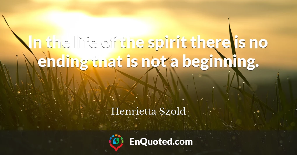 In the life of the spirit there is no ending that is not a beginning.