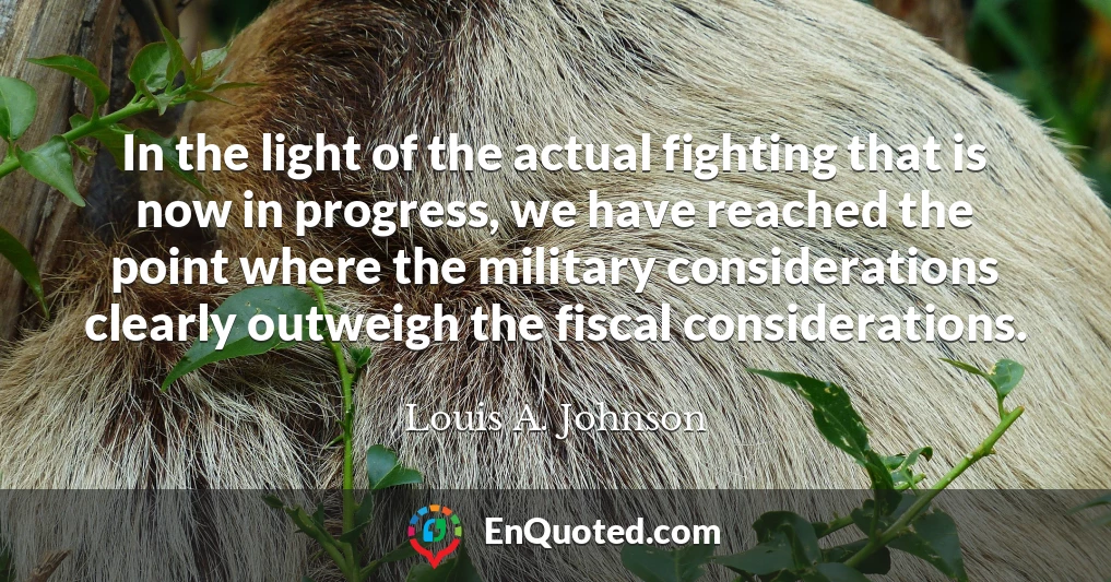 In the light of the actual fighting that is now in progress, we have reached the point where the military considerations clearly outweigh the fiscal considerations.