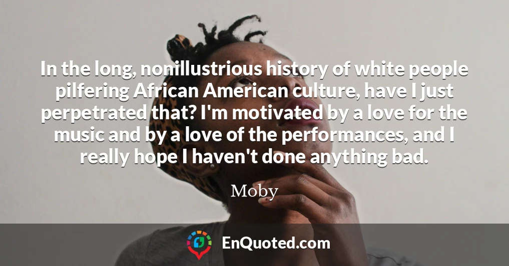 In the long, nonillustrious history of white people pilfering African American culture, have I just perpetrated that? I'm motivated by a love for the music and by a love of the performances, and I really hope I haven't done anything bad.