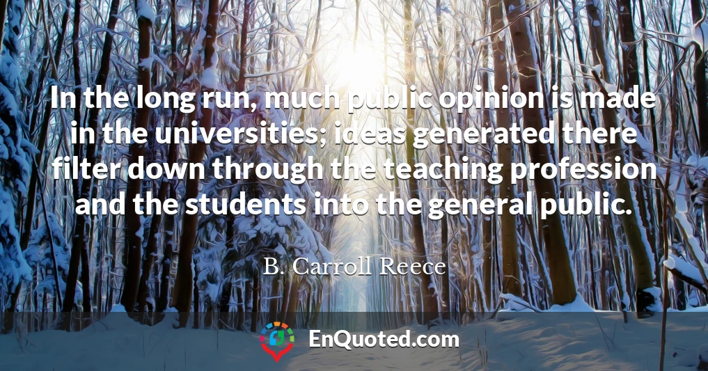 In the long run, much public opinion is made in the universities; ideas generated there filter down through the teaching profession and the students into the general public.